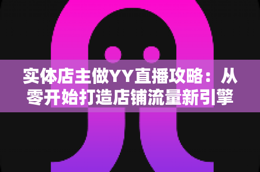 实体店主做YY直播攻略：从零开始打造店铺流量新引擎的完整指南