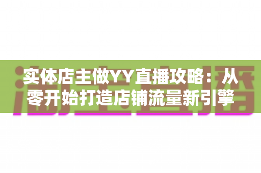 实体店主做YY直播攻略：从零开始打造店铺流量新引擎的完整指南