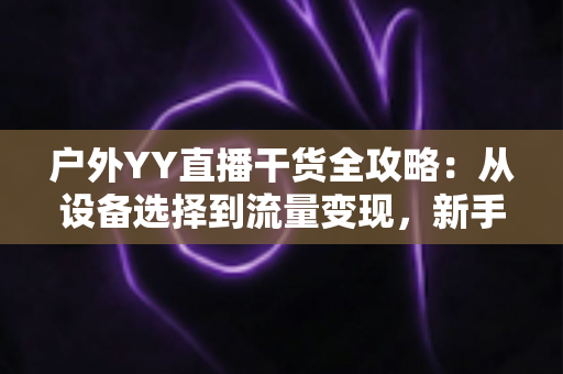 户外YY直播干货全攻略:从设备选择到流量变现,新手也能快速涨粉的实战指南 户外YY直播干货全攻略:从设备选择到流量变现,新手也能快速涨粉的实战指南