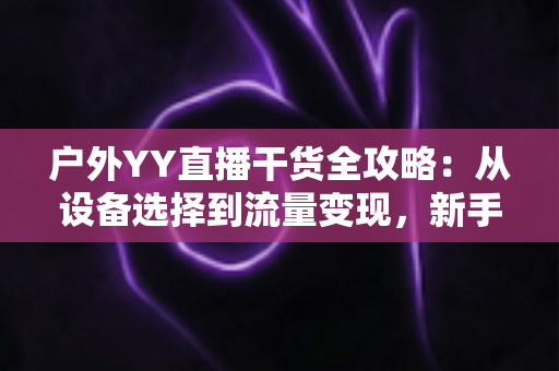 户外YY直播干货全攻略:从设备选择到流量变现,新手也能快速涨粉的实战指南 户外YY直播干货全攻略:从设备选择到流量变现,新手也能快速涨粉的实战指南