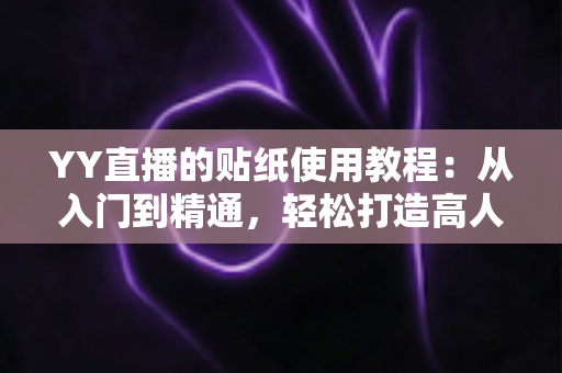 YY直播的贴纸使用教程：从入门到精通，轻松打造高人气直播间的完整指南