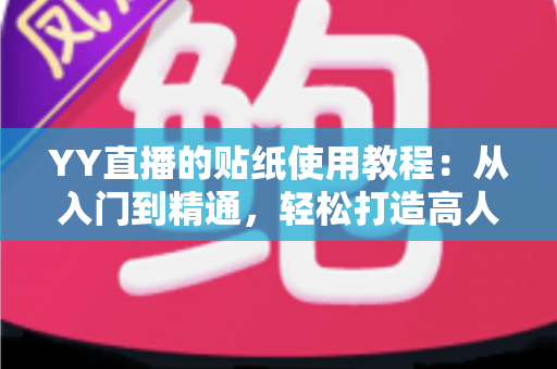 YY直播的贴纸使用教程：从入门到精通，轻松打造高人气直播间的完整指南