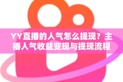 YY直播的人气怎么提现？主播人气收益变现与提现流程全攻略
