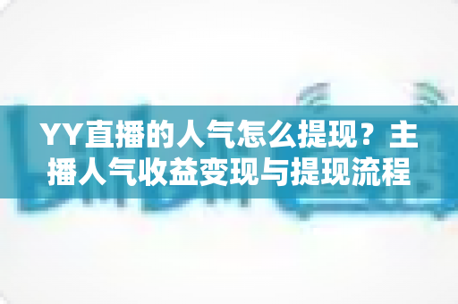 YY直播的人气怎么提现？主播人气收益变现与提现流程全攻略