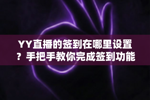 YY直播的签到在哪里设置？手把手教你完成签到功能配置与粉丝运营技巧