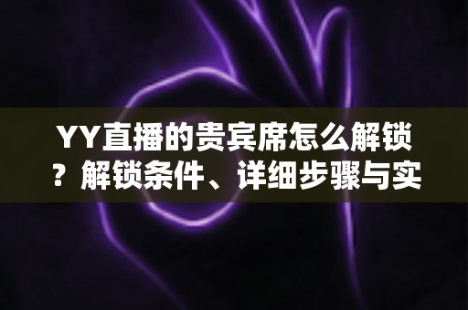 YY直播的贵宾席怎么解锁？解锁条件、详细步骤与实用攻略全解析
