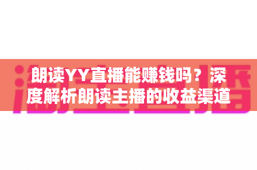 朗读YY直播能赚钱吗?深度解析朗读主播的收益渠道与实战赚钱攻略 朗读YY直播能赚钱吗?深度解析朗读主播的收益渠道与实战赚钱攻略