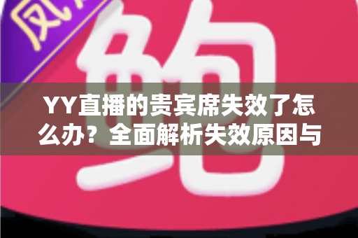 YY直播的贵宾席失效了怎么办?全面解析失效原因与快速恢复指南 YY直播的贵宾席失效了怎么办?全面解析失效原因与快速恢复指南