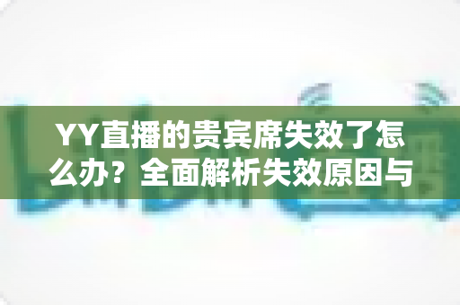 YY直播的贵宾席失效了怎么办?全面解析失效原因与快速恢复指南 YY直播的贵宾席失效了怎么办?全面解析失效原因与快速恢复指南