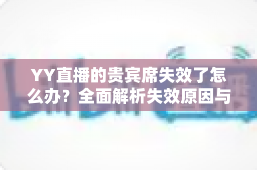 YY直播的贵宾席失效了怎么办?全面解析失效原因与快速恢复指南 YY直播的贵宾席失效了怎么办?全面解析失效原因与快速恢复指南