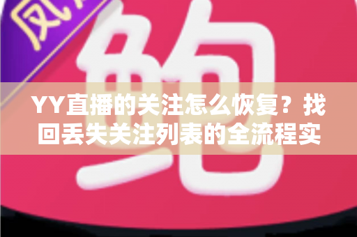 YY直播的关注怎么恢复?找回丢失关注列表的全流程实用指南 YY直播的关注怎么恢复?找回丢失关注列表的全流程实用指南