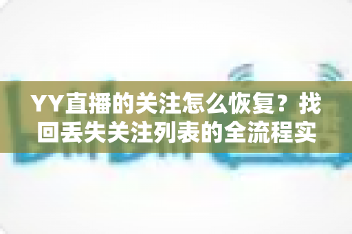 YY直播的关注怎么恢复?找回丢失关注列表的全流程实用指南 YY直播的关注怎么恢复?找回丢失关注列表的全流程实用指南