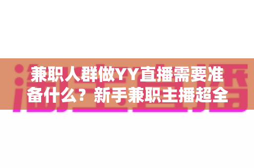 兼职人群做YY直播需要准备什么？新手兼职主播超全准备清单与实操指南