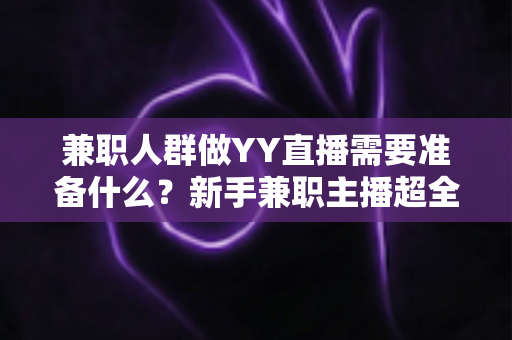 兼职人群做YY直播需要准备什么？新手兼职主播超全准备清单与实操指南