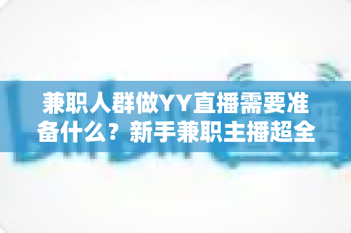 兼职人群做YY直播需要准备什么？新手兼职主播超全准备清单与实操指南