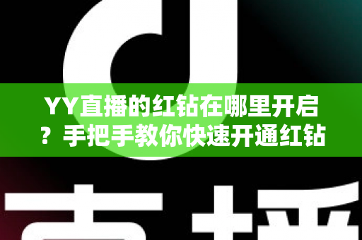 YY直播的红钻在哪里开启？手把手教你快速开通红钻功能并轻松管理直播收益的完整指南