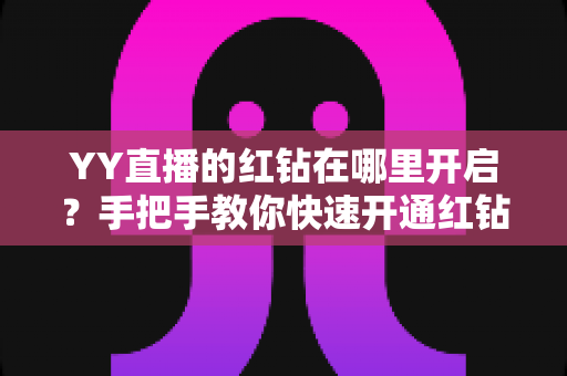 YY直播的红钻在哪里开启？手把手教你快速开通红钻功能并轻松管理直播收益的完整指南