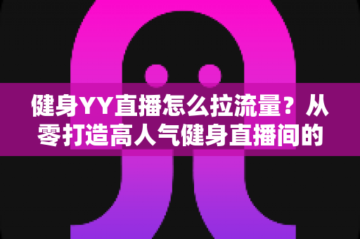 健身YY直播怎么拉流量?从零打造高人气健身直播间的全攻略 健身YY直播怎么拉流量?从零打造高人气健身直播间的全攻略