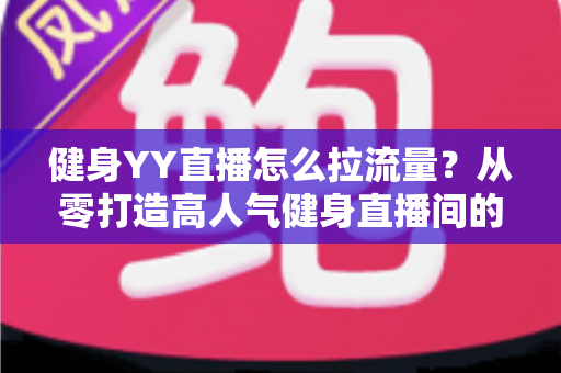健身YY直播怎么拉流量?从零打造高人气健身直播间的全攻略 健身YY直播怎么拉流量?从零打造高人气健身直播间的全攻略