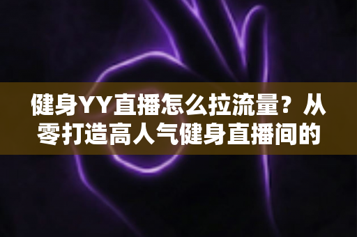 健身YY直播怎么拉流量?从零打造高人气健身直播间的全攻略 健身YY直播怎么拉流量?从零打造高人气健身直播间的全攻略
