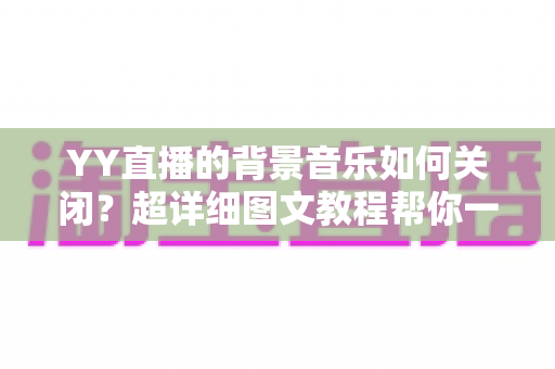 YY直播的背景音乐如何关闭?超详细图文教程帮你一键解决烦恼 YY直播的背景音乐如何关闭?超详细图文教程帮你一键解决烦恼