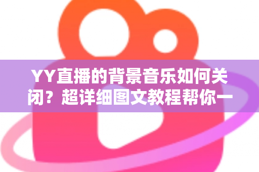 YY直播的背景音乐如何关闭?超详细图文教程帮你一键解决烦恼 YY直播的背景音乐如何关闭?超详细图文教程帮你一键解决烦恼