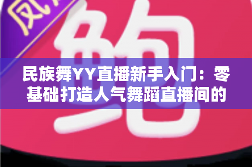 民族舞YY直播新手入门：零基础打造人气舞蹈直播间的完整指南