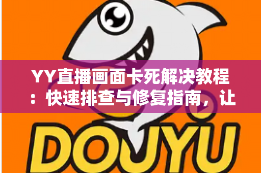 YY直播画面卡死解决教程:快速排查与修复指南,让你的直播流畅不卡顿 YY直播画面卡死解决教程:快速排查与修复指南,让你的直播流畅不卡顿