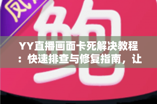 YY直播画面卡死解决教程:快速排查与修复指南,让你的直播流畅不卡顿 YY直播画面卡死解决教程:快速排查与修复指南,让你的直播流畅不卡顿