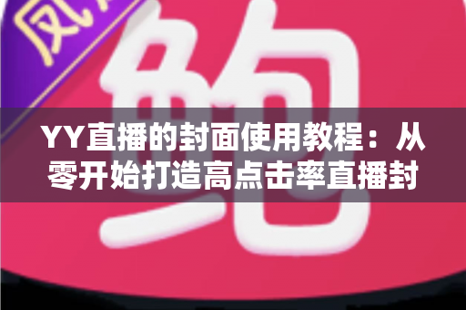 YY直播的封面使用教程:从零开始打造高点击率直播封面的完整指南 YY直播的封面使用教程:从零开始打造高点击率直播封面的完整指南