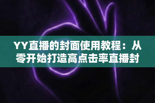 YY直播的封面使用教程:从零开始打造高点击率直播封面的完整指南 YY直播的封面使用教程:从零开始打造高点击率直播封面的完整指南