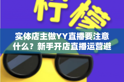 实体店主做YY直播要注意什么?新手开店直播运营避坑指南与实战要点全解析 实体店主做YY直播要注意什么?新手开店直播运营避坑指南与实战要点全解析