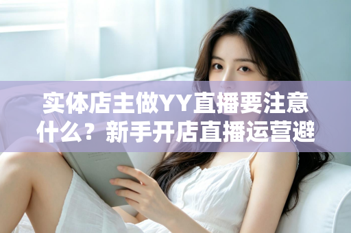 实体店主做YY直播要注意什么?新手开店直播运营避坑指南与实战要点全解析 实体店主做YY直播要注意什么?新手开店直播运营避坑指南与实战要点全解析