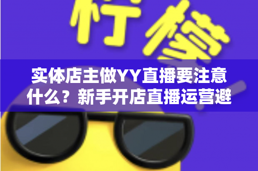 实体店主做YY直播要注意什么?新手开店直播运营避坑指南与实战要点全解析 实体店主做YY直播要注意什么?新手开店直播运营避坑指南与实战要点全解析