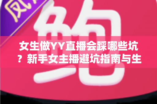 女生做YY直播会踩哪些坑？新手女主播避坑指南与生存法则全解析