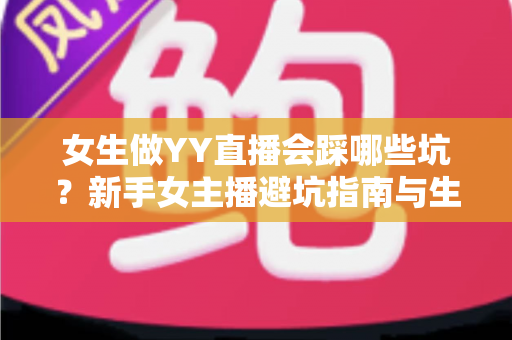 女生做YY直播会踩哪些坑？新手女主播避坑指南与生存法则全解析