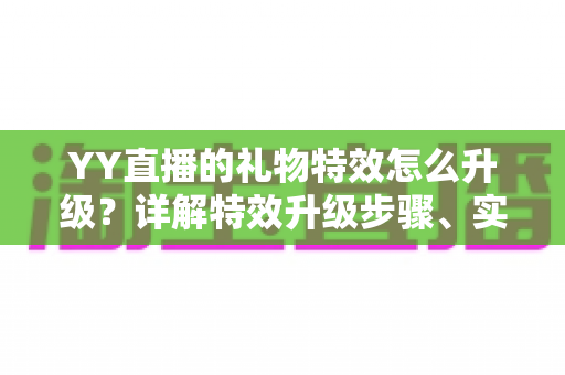 YY直播的礼物特效怎么升级?详解特效升级步骤、实用技巧与常见问题 YY直播的礼物特效怎么升级?详解特效升级步骤、实用技巧与常见问题