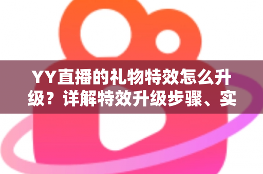 YY直播的礼物特效怎么升级？详解特效升级步骤、实用技巧与常见问题