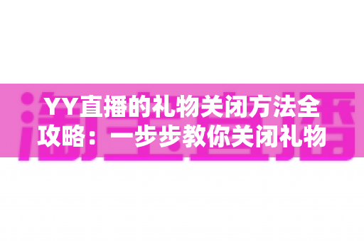 YY直播的礼物关闭方法全攻略：一步步教你关闭礼物功能，告别误刷与消费烦恼