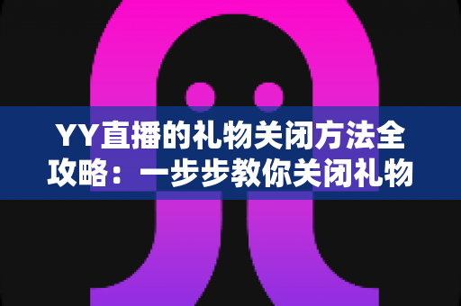 YY直播的礼物关闭方法全攻略：一步步教你关闭礼物功能，告别误刷与消费烦恼
