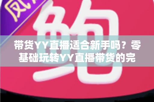 带货YY直播适合新手吗？零基础玩转YY直播带货的完整入门指南