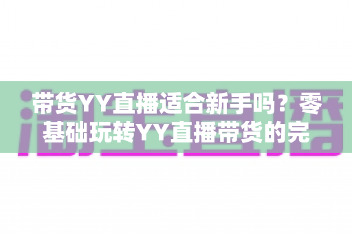 带货YY直播适合新手吗？零基础玩转YY直播带货的完整入门指南