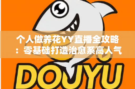 个人做养花YY直播全攻略：零基础打造治愈系高人气园艺直播间的实战指南