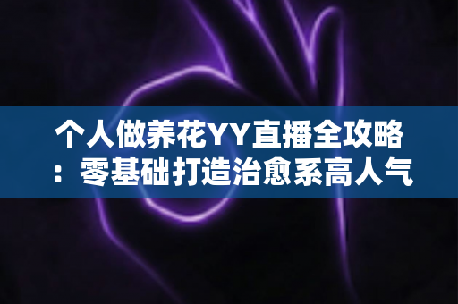 个人做养花YY直播全攻略：零基础打造治愈系高人气园艺直播间的实战指南