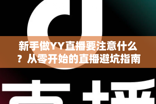 新手做YY直播要注意什么?从零开始的直播避坑指南与快速成长全攻略 新手做YY直播要注意什么?从零开始的直播避坑指南与快速成长全攻略