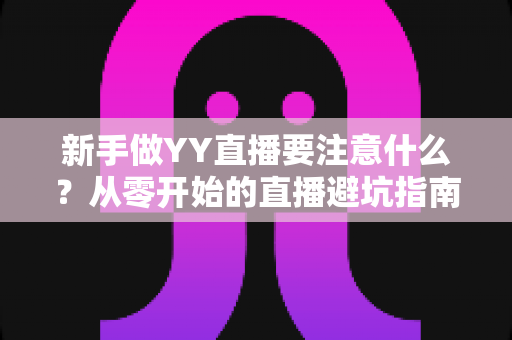 新手做YY直播要注意什么?从零开始的直播避坑指南与快速成长全攻略 新手做YY直播要注意什么?从零开始的直播避坑指南与快速成长全攻略