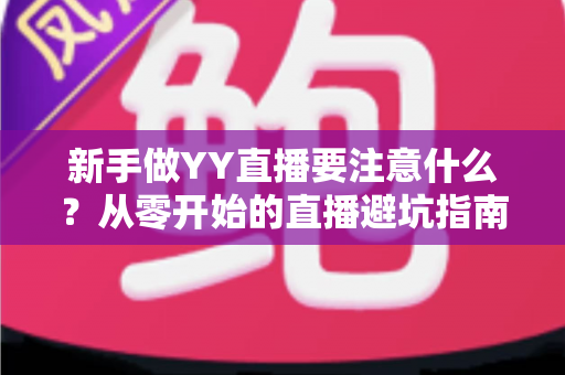 新手做YY直播要注意什么？从零开始的直播避坑指南与快速成长全攻略