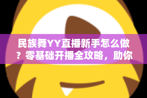 民族舞YY直播新手怎么做?零基础开播全攻略,助你打造高人气舞蹈直播间 民族舞YY直播新手怎么做?零基础开播全攻略,助你打造高人气舞蹈直播间