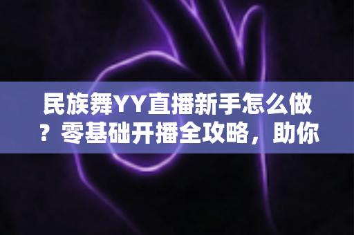 民族舞YY直播新手怎么做?零基础开播全攻略,助你打造高人气舞蹈直播间 民族舞YY直播新手怎么做?零基础开播全攻略,助你打造高人气舞蹈直播间