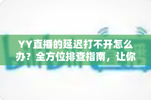 YY直播的延迟打不开怎么办？全方位排查指南，让你告别卡顿秒开直播间